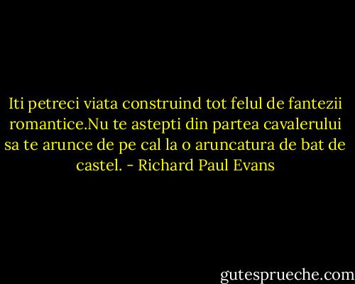 Iti petreci viata construind tot felul de fantezii romantice.Nu te astepti din partea cavalerului sa te arunce de pe cal la o aruncatura de bat de castel. - Richard Paul Evans