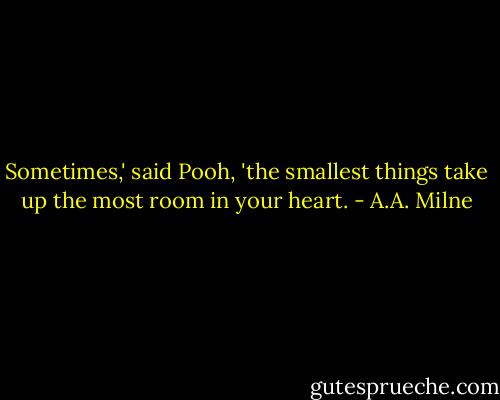 Sometimes,' said Pooh, 'the smallest things take up the most room in your heart. - A.A. Milne