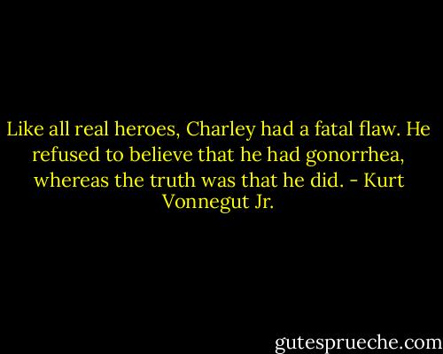 Like all real heroes, Charley had a fatal flaw. He refused to believe that he had gonorrhea, whereas the truth was that he did. - Kurt Vonnegut Jr.