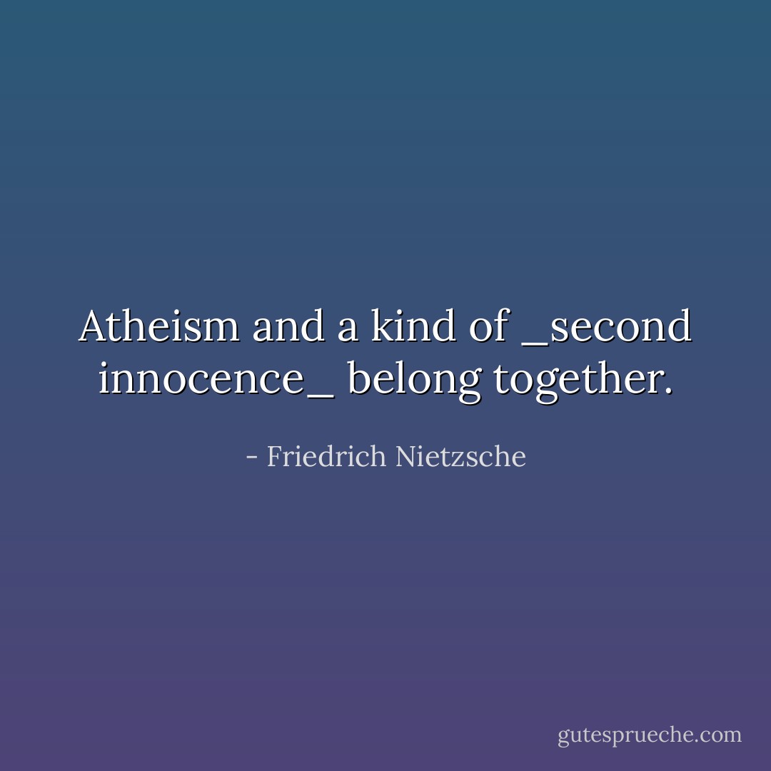 Atheism and a kind of _second innocence_ belong together. - Friedrich Nietzsche