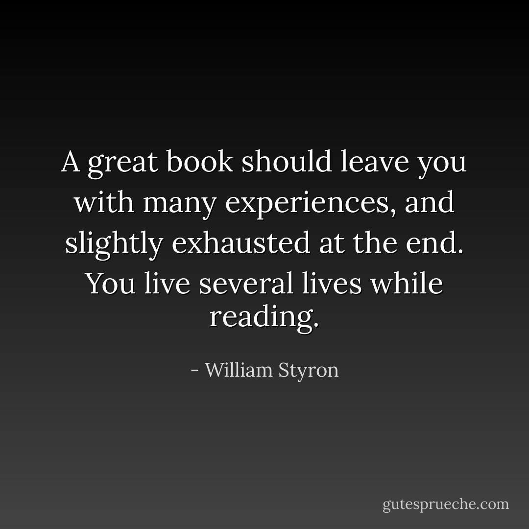A great book should leave you with many experiences, and slightly exhausted at the end. You live several lives while reading. - William Styron