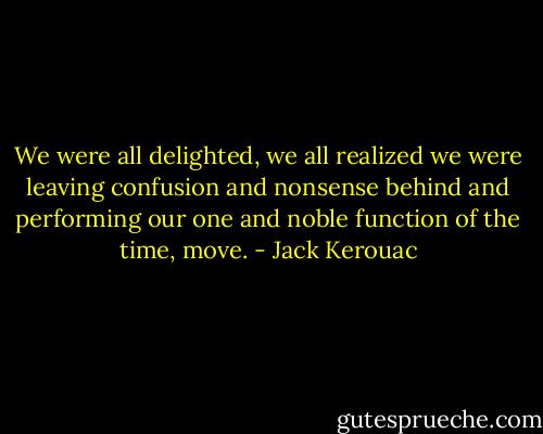 We were all delighted, we all realized we were leaving confusion and nonsense behind and performing our one and noble function of the time, move. - Jack Kerouac