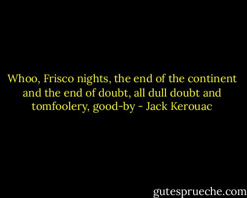 Whoo, Frisco nights, the end of the continent and the end of doubt, all dull doubt and tomfoolery, good-by - Jack Kerouac