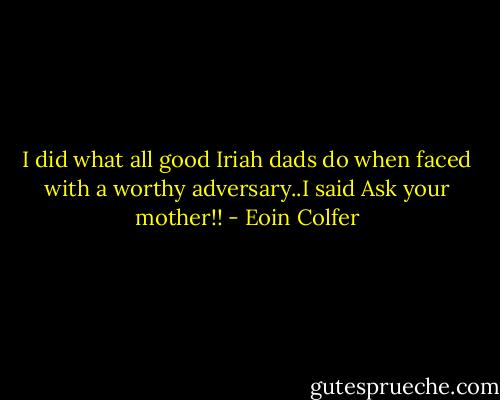 I did what all good Iriah dads do when faced with a worthy adversary..I said Ask your mother!! - Eoin Colfer