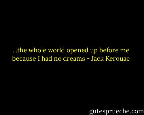 ...the whole world opened up before me because I had no dreams - Jack Kerouac