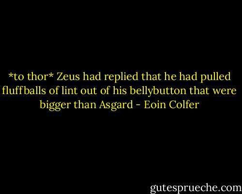 *to thor* Zeus had replied that he had pulled fluffballs of lint out of his bellybutton that were bigger than Asgard - Eoin Colfer