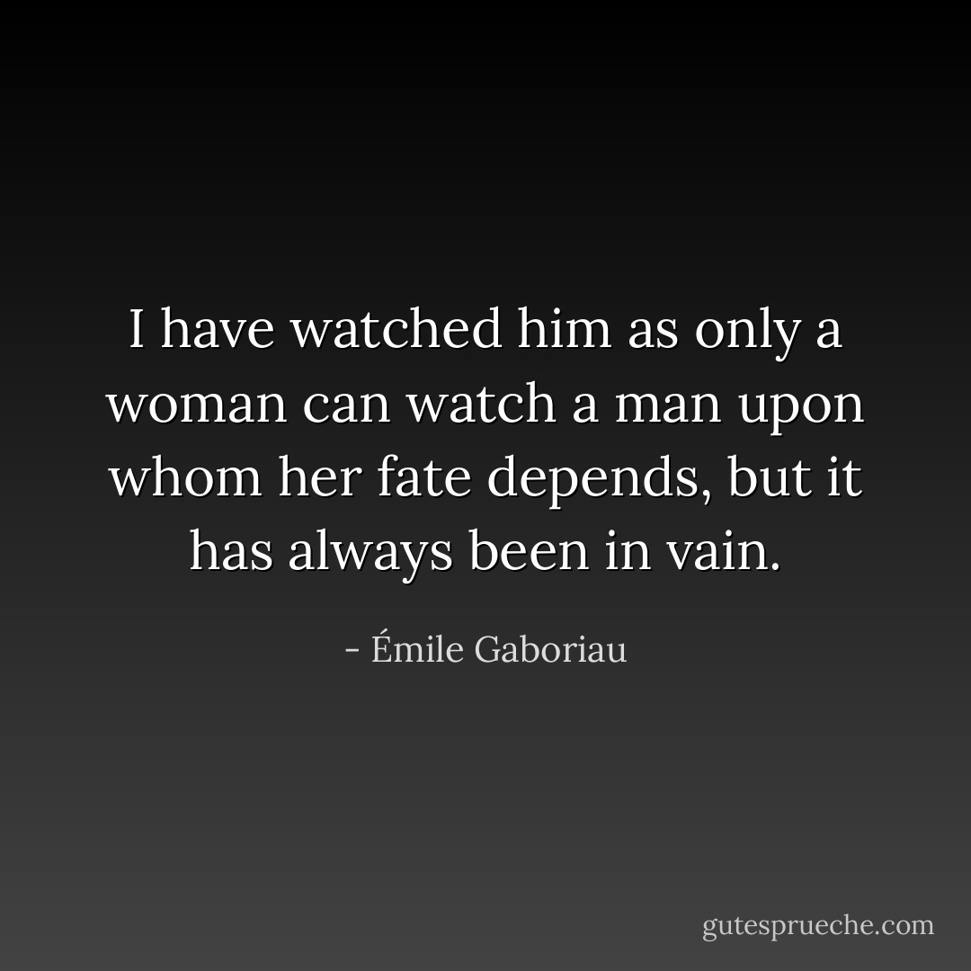 I have watched him as only a woman can watch a man upon whom her fate depends, but it has always been in vain. - Émile Gaboriau
