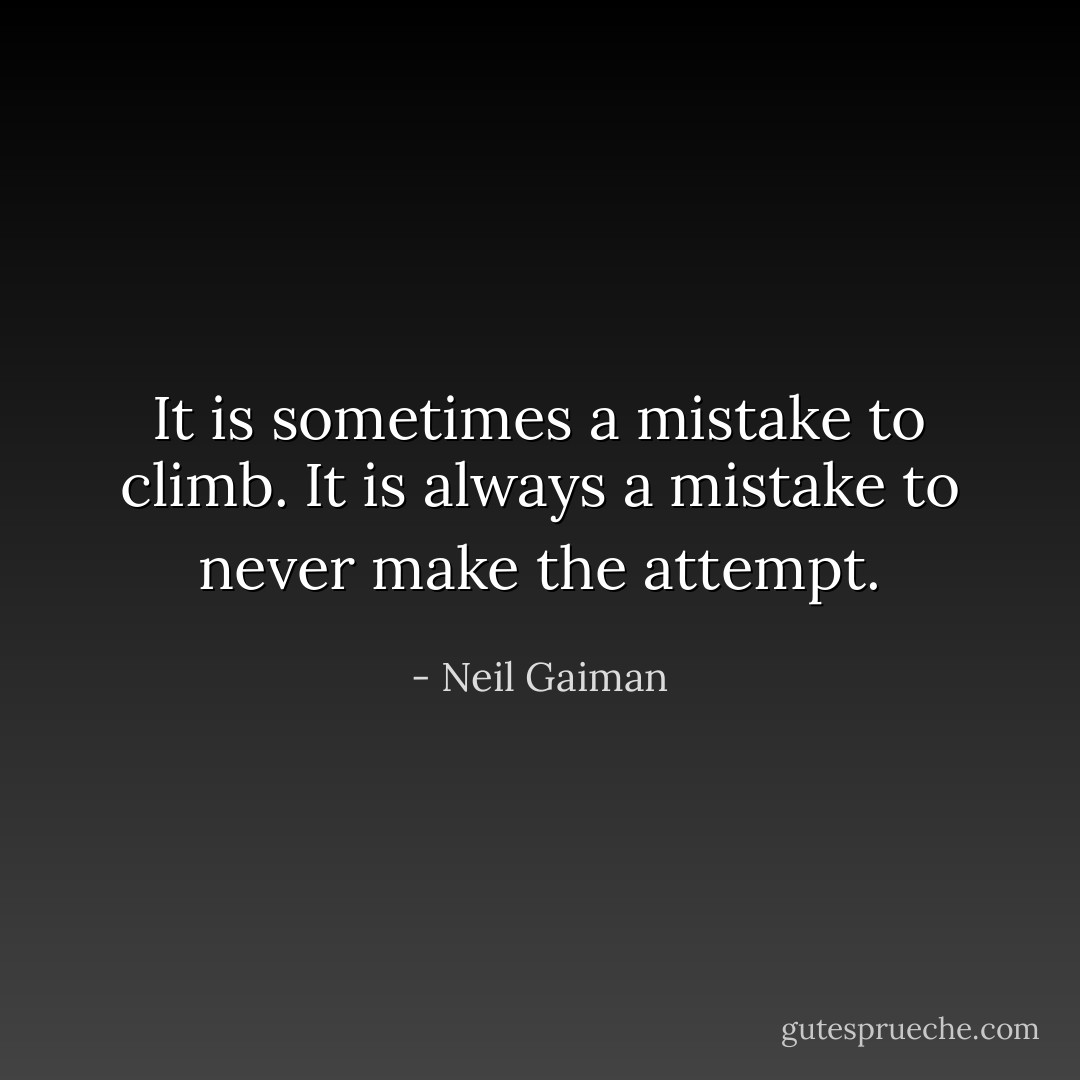 It is sometimes a mistake to climb. It is always a mistake to never make the attempt. - Neil Gaiman