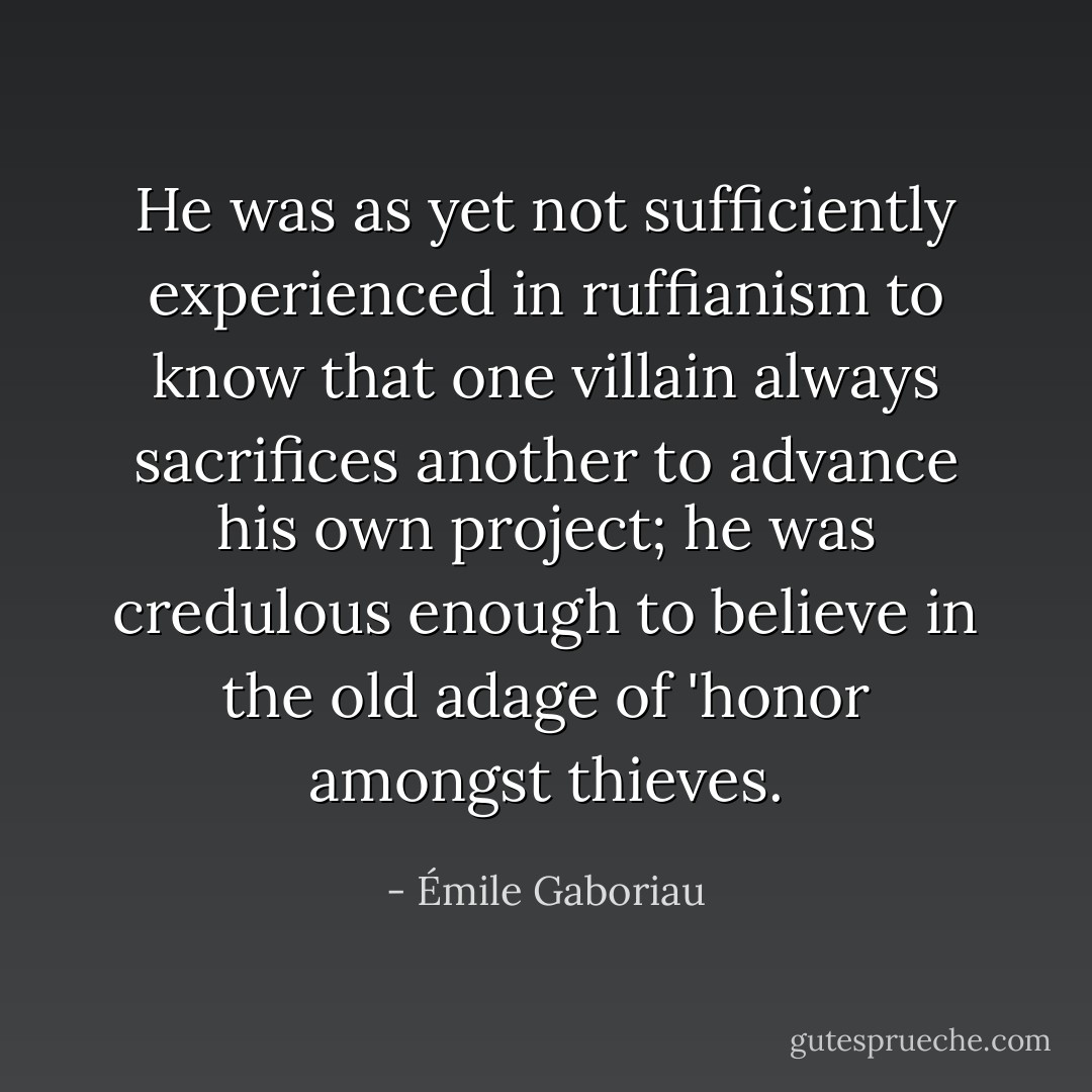 He was as yet not sufficiently experienced in ruffianism to know that one villain always sacrifices another to advance his own project; he was credulous enough to believe in the old adage of 'honor amongst thieves. - Émile Gaboriau