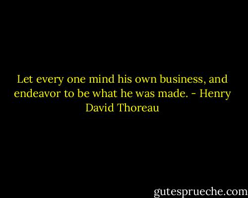 Let every one mind his own business, and endeavor to be what he was made. - Henry David Thoreau