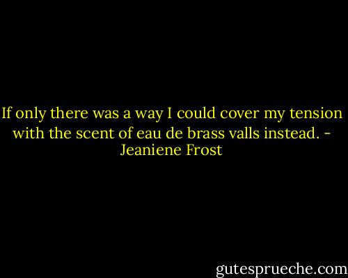If only there was a way I could cover my tension with the scent of eau de brass valls instead. - Jeaniene Frost