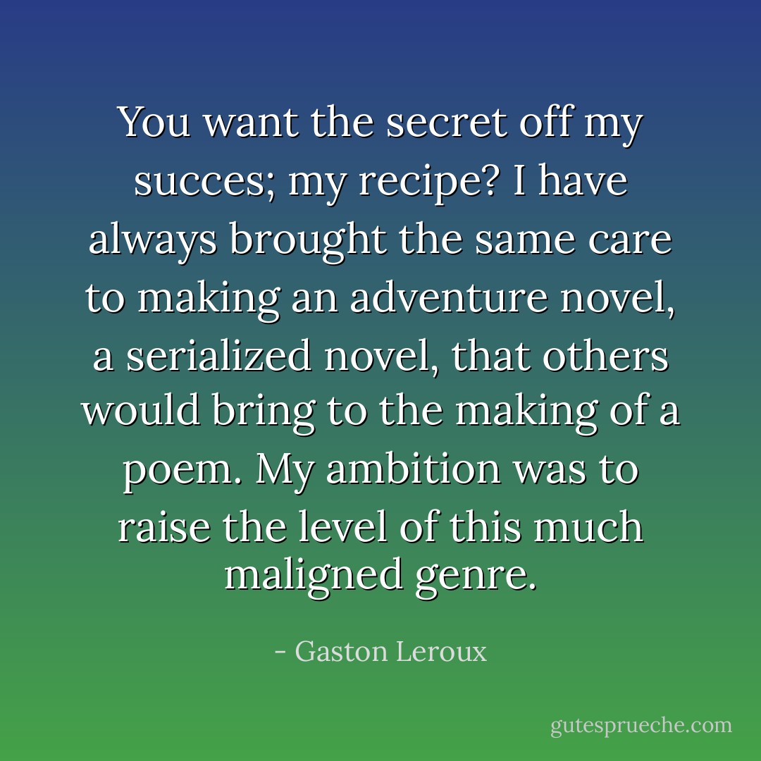 You want the secret off my succes; my recipe? I have always brought the same care to making an adventure novel, a serialized novel, that others would bring to the making of a poem. My ambition was to raise the level of this much maligned genre. - Gaston Leroux