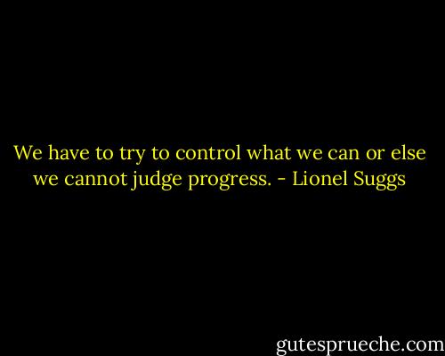 We have to try to control what we can or else we cannot judge progress. - Lionel Suggs