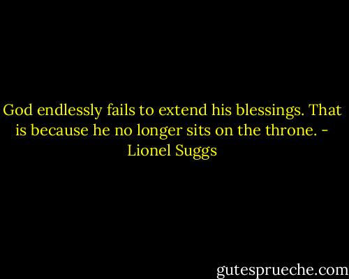 God endlessly fails to extend his blessings. That is because he no longer sits on the throne. - Lionel Suggs