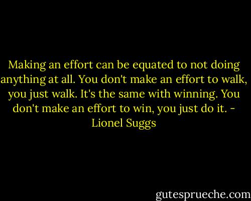Making an effort can be equated to not doing anything at all. You don't make an effort to walk, you just walk. It's the same with winning. You don't make an effort to win, you just do it. - Lionel Suggs