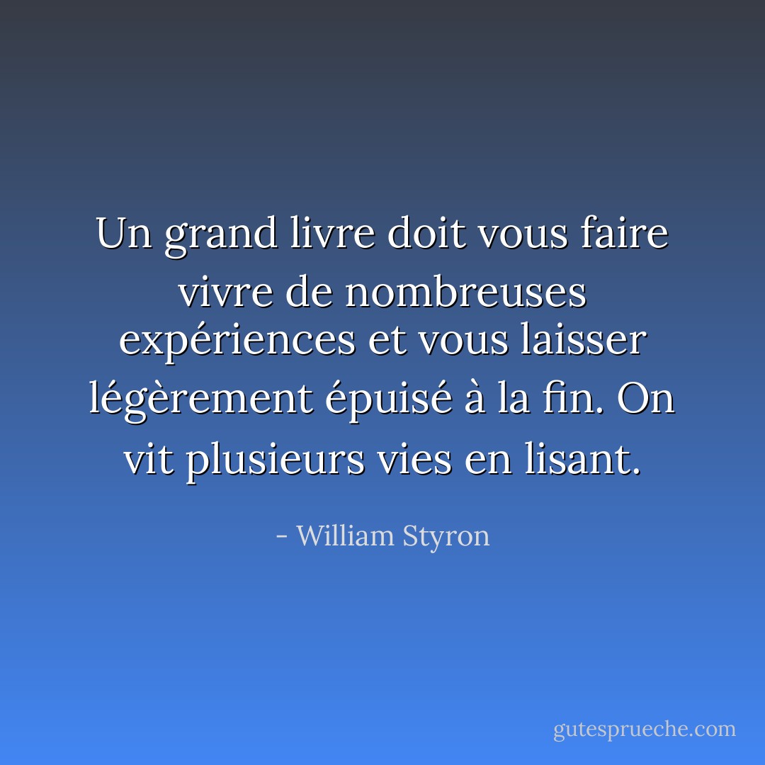 Un grand livre doit vous faire vivre de nombreuses expériences et vous laisser légèrement épuisé à la fin. On vit plusieurs vies en lisant. - William Styron