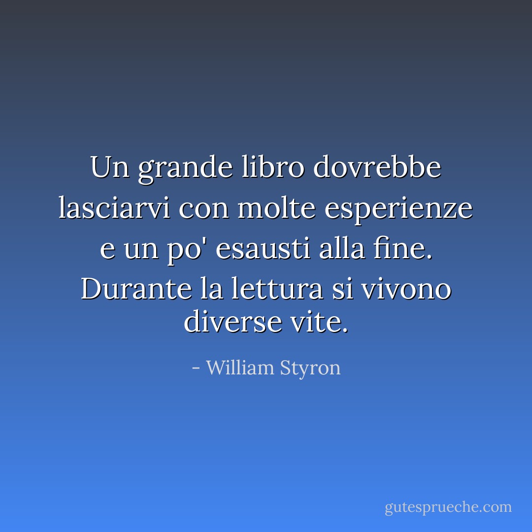 Un grande libro dovrebbe lasciarvi con molte esperienze e un po' esausti alla fine. Durante la lettura si vivono diverse vite. - William Styron