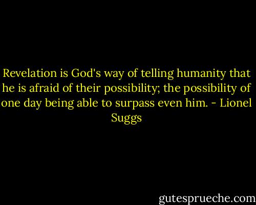 Revelation is God's way of telling humanity that he is afraid of their possibility; the possibility of one day being able to surpass even him. - Lionel Suggs