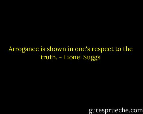 Arrogance is shown in one's respect to the truth. - Lionel Suggs