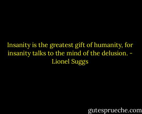 Insanity is the greatest gift of humanity, for insanity talks to the mind of the delusion. - Lionel Suggs