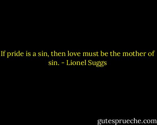 If pride is a sin, then love must be the mother of sin. - Lionel Suggs