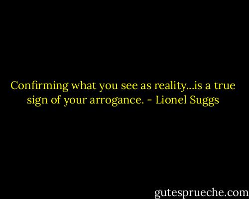 Confirming what you see as reality...is a true sign of your arrogance. - Lionel Suggs