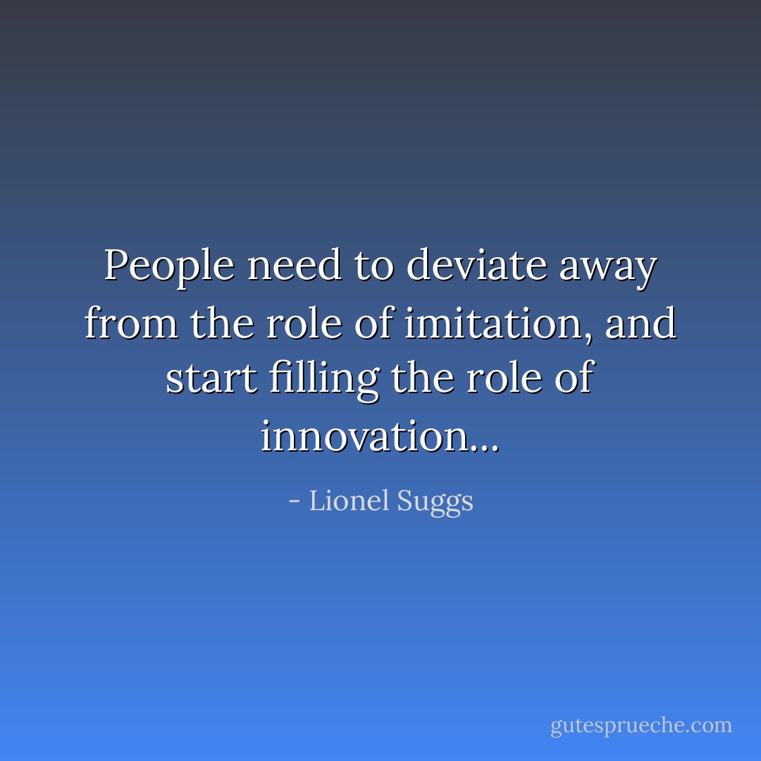 People need to deviate away from the role of imitation, and start filling the role of innovation... - Lionel Suggs