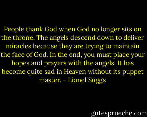 People thank God when God no longer sits on the throne. The angels descend down to deliver miracles because they are trying to maintain the face of God. In the end, you must place your hopes and prayers with the angels. It has become quite sad in Heaven without its puppet master. - Lionel Suggs