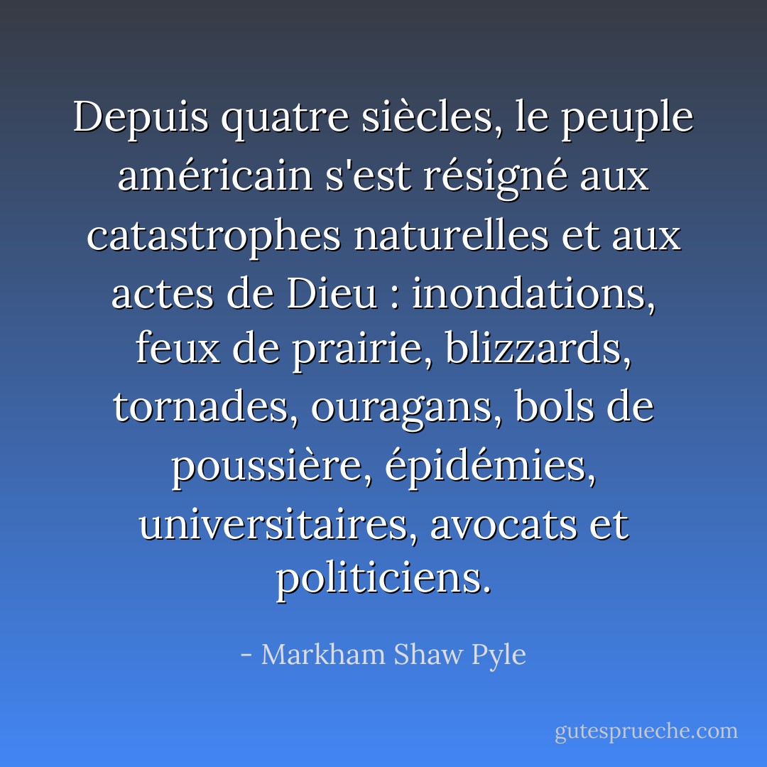Depuis quatre siècles, le peuple américain s'est résigné aux catastrophes naturelles et aux actes de Dieu : inondations, feux de prairie, blizzards, tornades, ouragans, bols de poussière, épidémies, universitaires, avocats et politiciens. - Markham Shaw Pyle