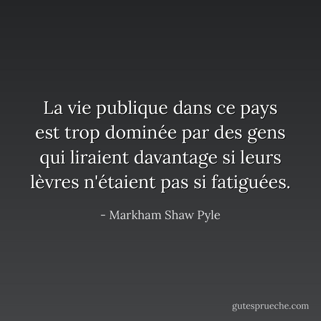 La vie publique dans ce pays est trop dominée par des gens qui liraient davantage si leurs lèvres n'étaient pas si fatiguées. - Markham Shaw Pyle