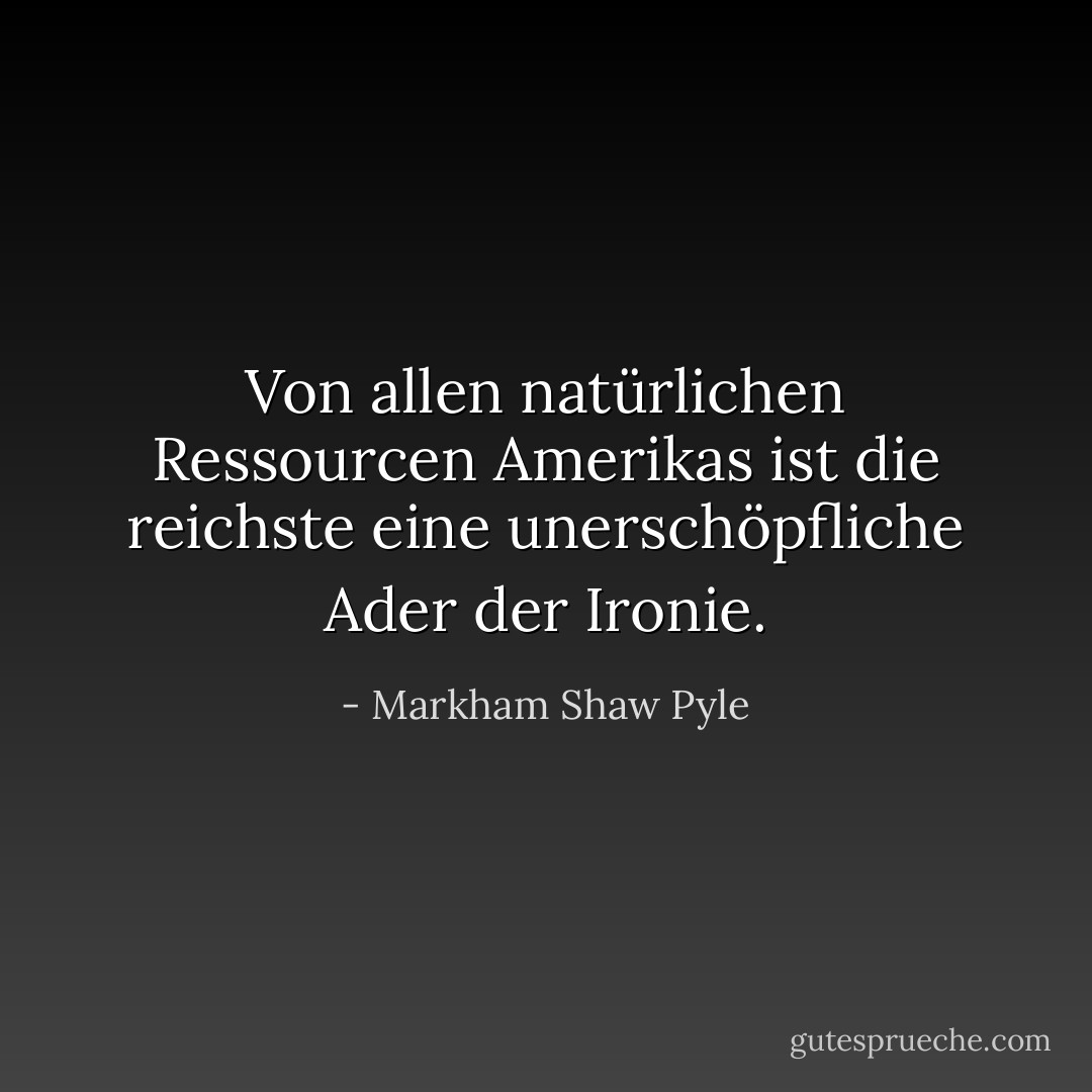 Von allen natürlichen Ressourcen Amerikas ist die reichste eine unerschöpfliche Ader der Ironie. - Markham Shaw Pyle<