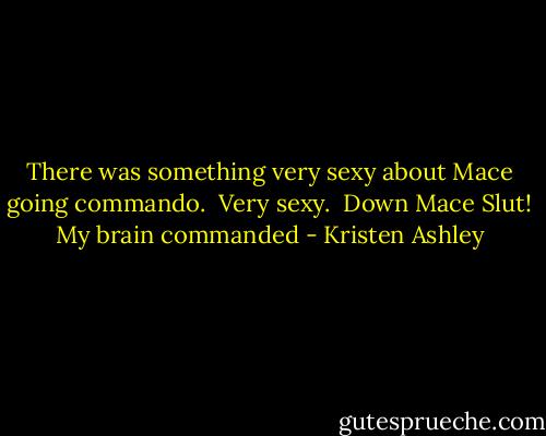 There was something very sexy about Mace going commando. <br />Very sexy. <br />Down Mace Slut! My brain commanded - Kristen Ashley