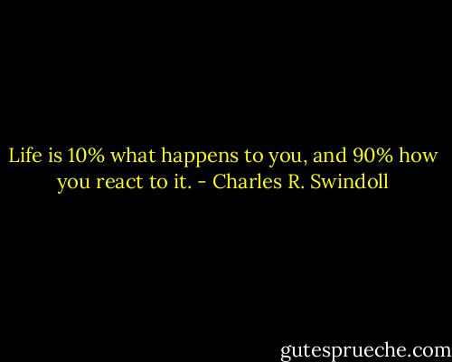 Life is 10% what happens to you, and 90% how you react to it. - Charles R. Swindoll