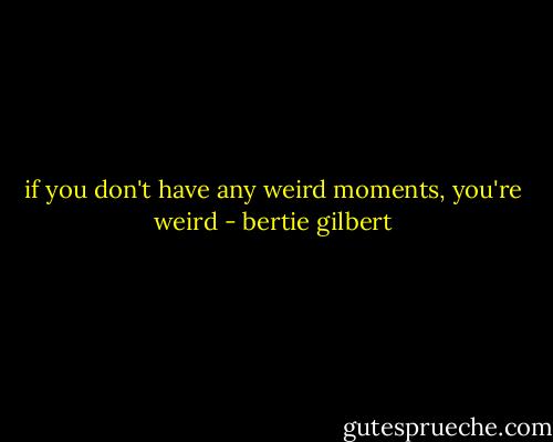 if you don't have any weird moments, you're weird - bertie gilbert