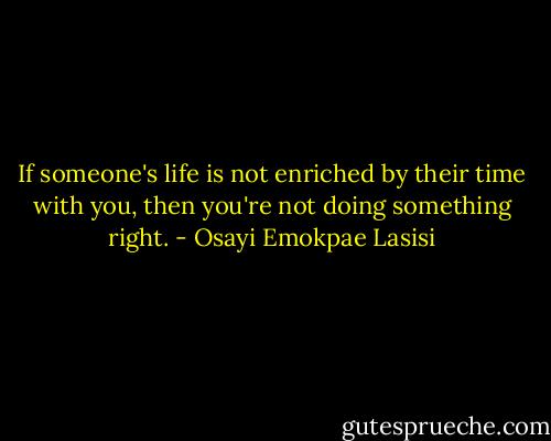 If someone's life is not enriched by their time with you, then you're not doing something right. - Osayi Emokpae Lasisi