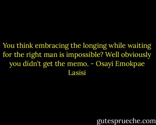 You think embracing the longing while waiting for the right man is impossible? Well obviously you didn't get the memo. - Osayi Emokpae Lasisi