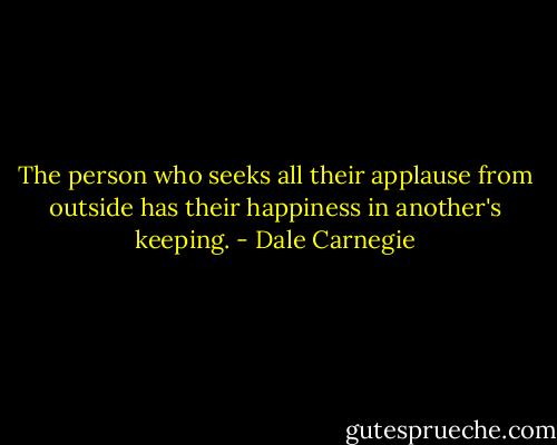 The person who seeks all their applause from outside has their happiness in another's keeping. - Dale Carnegie