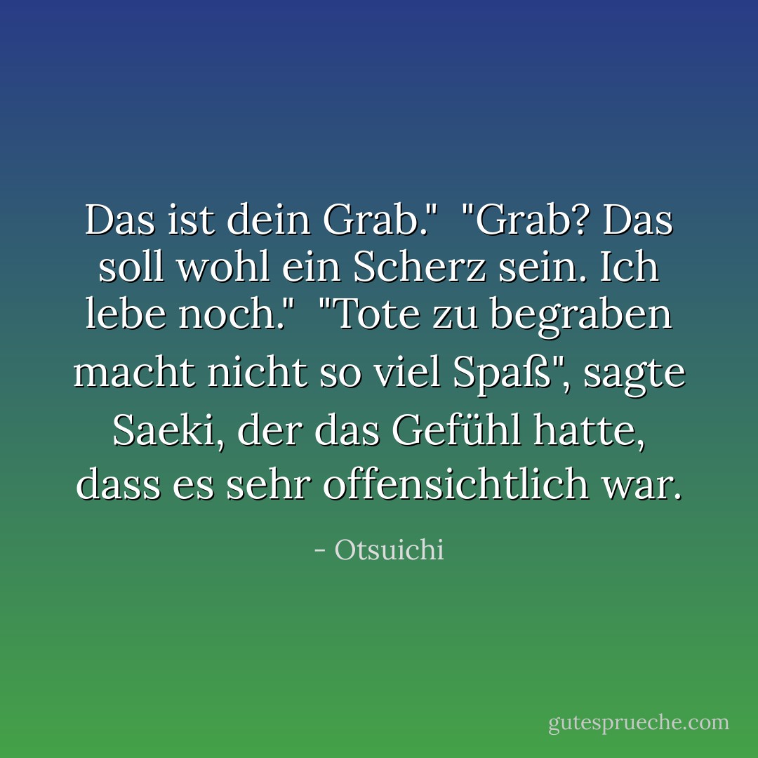 Das ist dein Grab."<br /><br />"Grab? Das soll wohl ein Scherz sein. Ich lebe noch."<br /><br />"Tote zu begraben macht nicht so viel Spaß", sagte Saeki, der das Gefühl hatte, dass es sehr offensichtlich war. - Otsuichi<