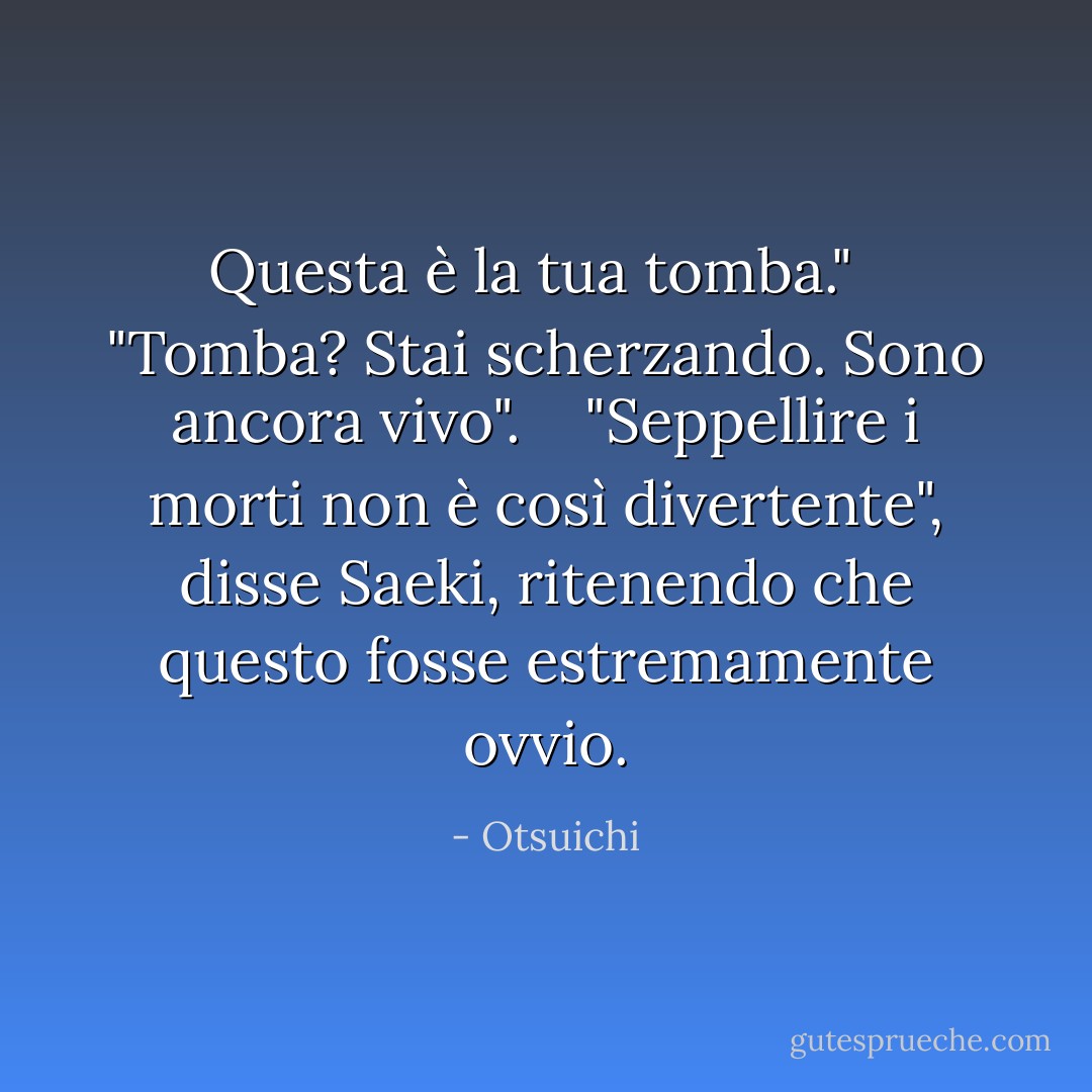 Questa è la tua tomba."<br /><br /> "Tomba? Stai scherzando. Sono ancora vivo". <br /><br /> "Seppellire i morti non è così divertente", disse Saeki, ritenendo che questo fosse estremamente ovvio. - Otsuichi