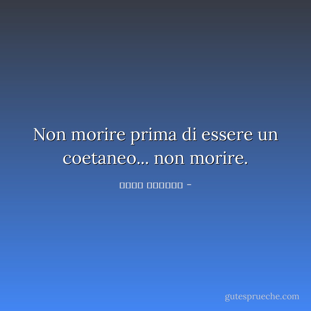 Non morire prima di essere un coetaneo... non morire. - غسان كنفاني