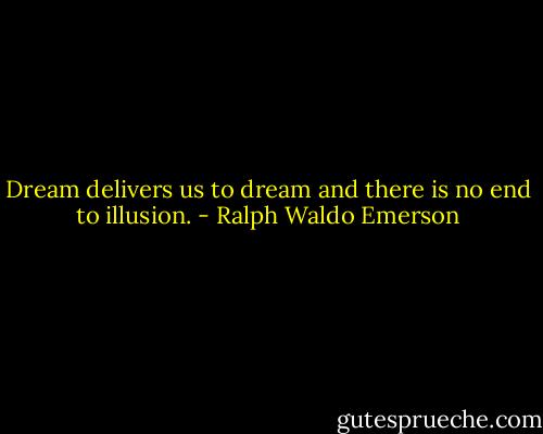 Dream delivers us to dream and there is no end to illusion. - Ralph Waldo Emerson