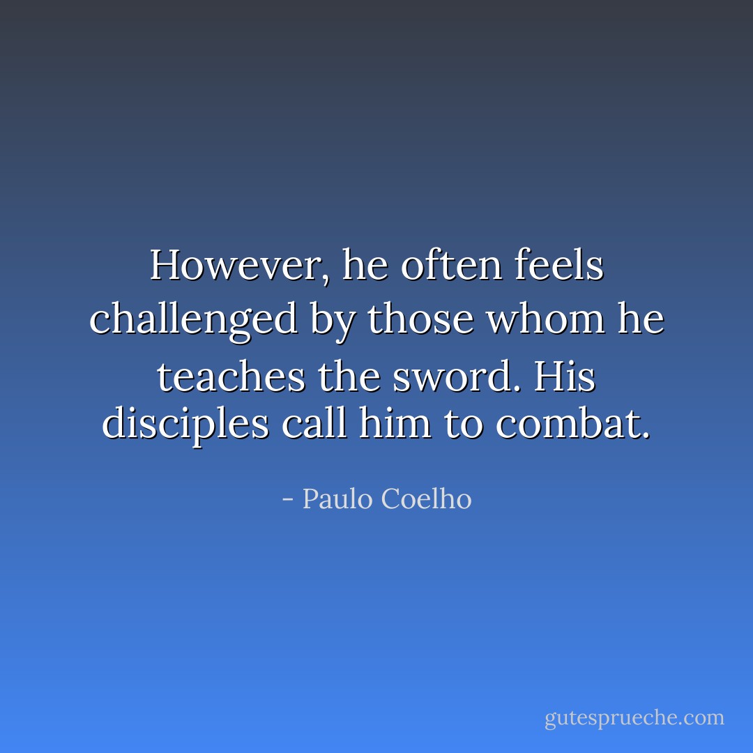 However, he often feels challenged by those whom he teaches the sword. His disciples call him to combat. - Paulo Coelho