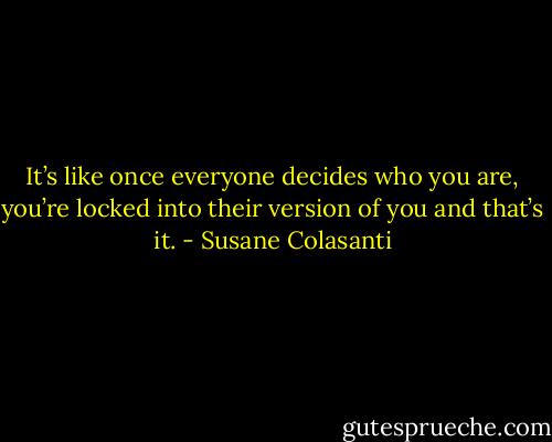It’s like once everyone decides who you are, you’re locked into their version of you and that’s it. - Susane Colasanti