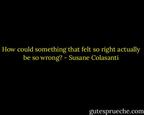 How could something that felt so right actually be so wrong? - Susane Colasanti