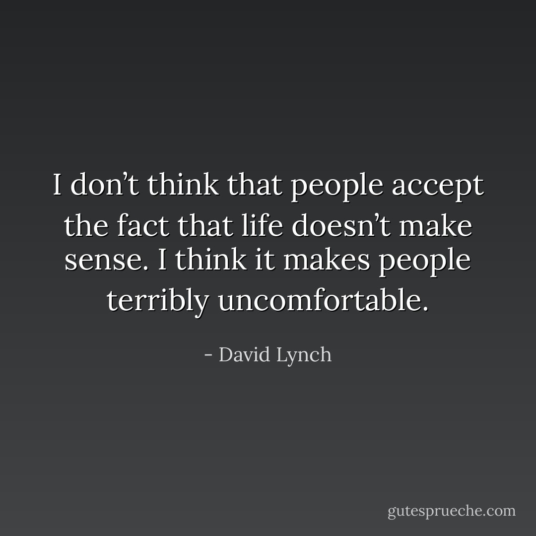 I don’t think that people accept the fact that life doesn’t make sense. I think it makes people terribly uncomfortable. - David Lynch