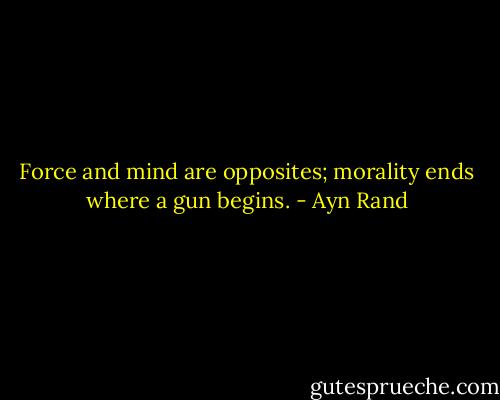 Force and mind are opposites; morality ends where a gun begins. - Ayn Rand