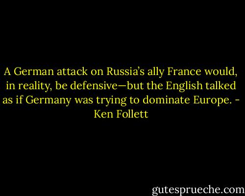 A German attack on Russia’s ally France would, in reality, be defensive—but the English talked as if Germany was trying to dominate Europe. - Ken Follett