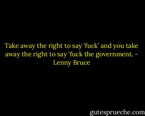 Take away the right to say ‘fuck’ and you take away the right to say ‘fuck the government. - Lenny Bruce