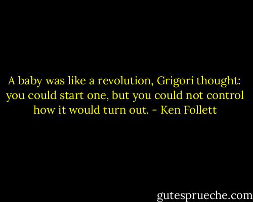 A baby was like a revolution, Grigori thought: you could start one, but you could not control how it would turn out. - Ken Follett