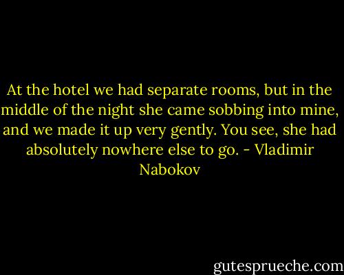 At the hotel we had separate rooms, but in the middle of the night she came sobbing into mine, and we made it up very gently. You see, she had absolutely nowhere else to go. - Vladimir Nabokov